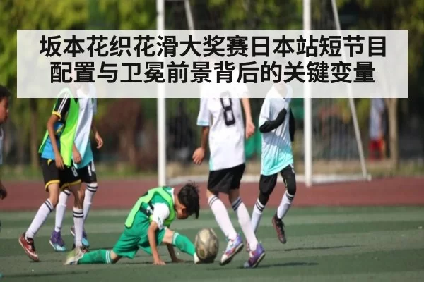 坂本花织花滑大奖赛日本站短节目配置与卫冕前景背后的关键变量