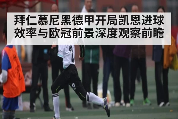 拜仁慕尼黑德甲开局凯恩进球效率与欧冠前景深度观察前瞻（CSGO）
