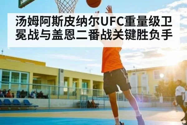 汤姆阿斯皮纳尔UFC重量级卫冕战与盖恩二番战关键胜负手（esports）