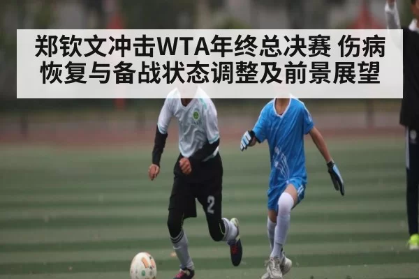 郑钦文冲击WTA年终总决赛 伤病恢复与备战状态调整及前景展望（esports）