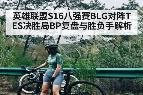 英雄联盟S16八强赛BLG对阵TES决胜局BP复盘与胜负手解析（esports）