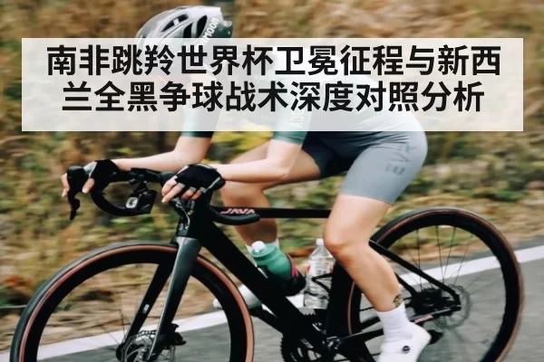 南非跳羚世界杯卫冕征程与新西兰全黑争球战术深度对照分析（esports）