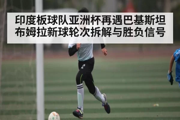 印度板球队亚洲杯再遇巴基斯坦布姆拉新球轮次拆解与胜负信号（esports）